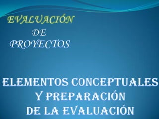 EVALUACIÓN  DE    PROYECTOS ELEMENTOS CONCEPTUALES  Y PREPARACIÓN  DE LA EVALUACIÓN  