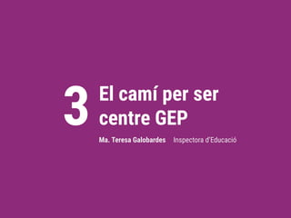 El camí per ser
centre GEP
3 Ma. Teresa Galobardes Inspectora d’Educació
 