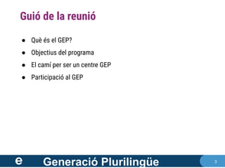 3
Generació Plurilingüe
● Què és el GEP?
● Objectius del programa
● El camí per ser un centre GEP
● Participació al GEP
Guió de la reunió
 