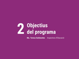 Objectius
del programa
2 Ma. Teresa Galobardes Inspectora d’Educació
 
