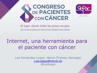 Internet, una herramienta para
el paciente con cáncer
Luis Fernandez-Luque –Norut (Tromso, Noruega)
Luis.luque@norut.no
@luisluque

 