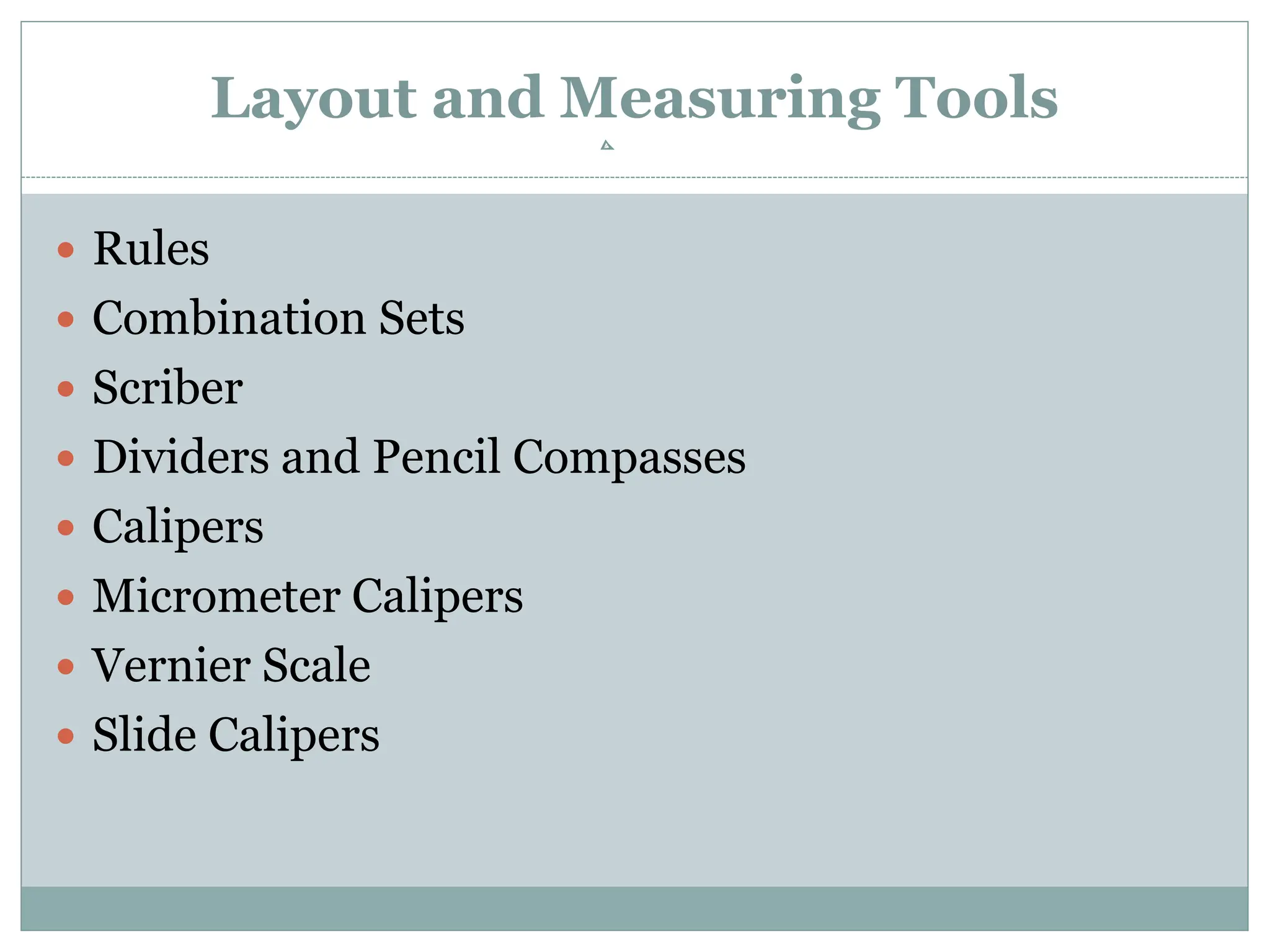 Layout and Measuring Tools
 Rules
 Combination Sets
 Scriber
 Dividers and Pencil Compasses
 Calipers
 Micrometer Calipers
 Vernier Scale
 Slide Calipers
 