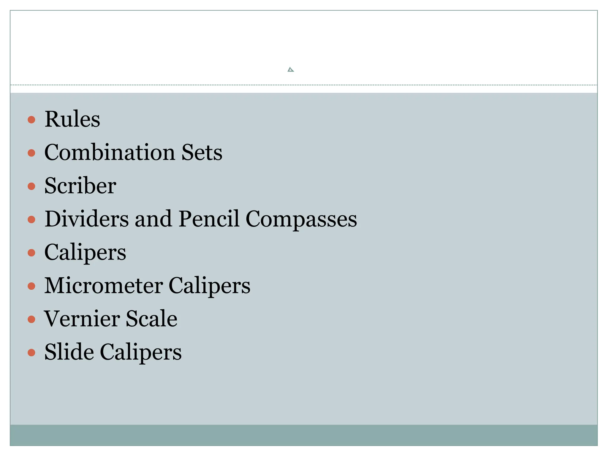  Rules
 Combination Sets
 Scriber
 Dividers and Pencil Compasses
 Calipers
 Micrometer Calipers
 Vernier Scale
 Slide Calipers
 