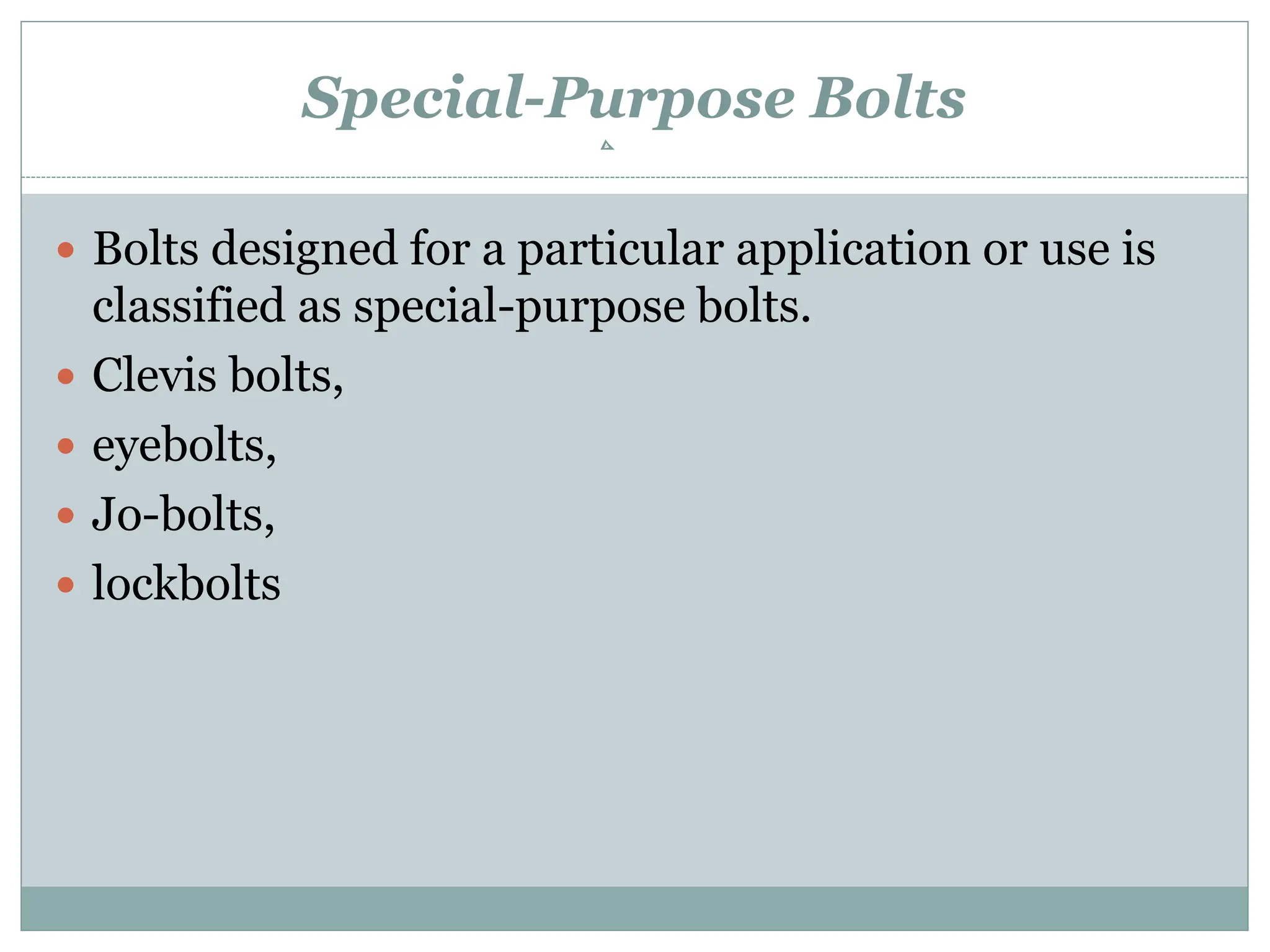 Special-Purpose Bolts
 Bolts designed for a particular application or use is
classified as special-purpose bolts.
 Clevis bolts,
 eyebolts,
 Jo-bolts,
 lockbolts
 
