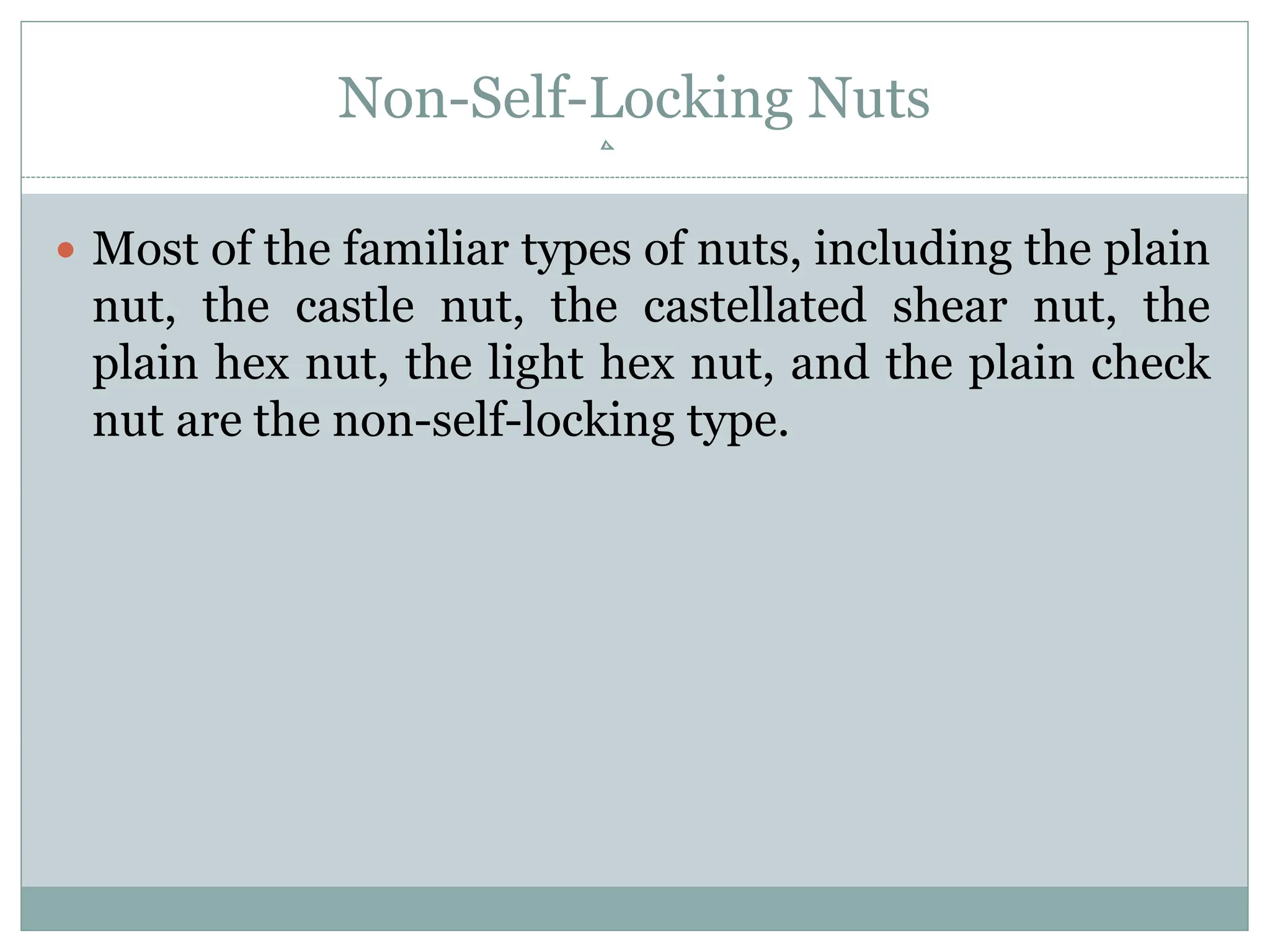 Non-Self-Locking Nuts
 Most of the familiar types of nuts, including the plain
nut, the castle nut, the castellated shear nut, the
plain hex nut, the light hex nut, and the plain check
nut are the non-self-locking type.
 