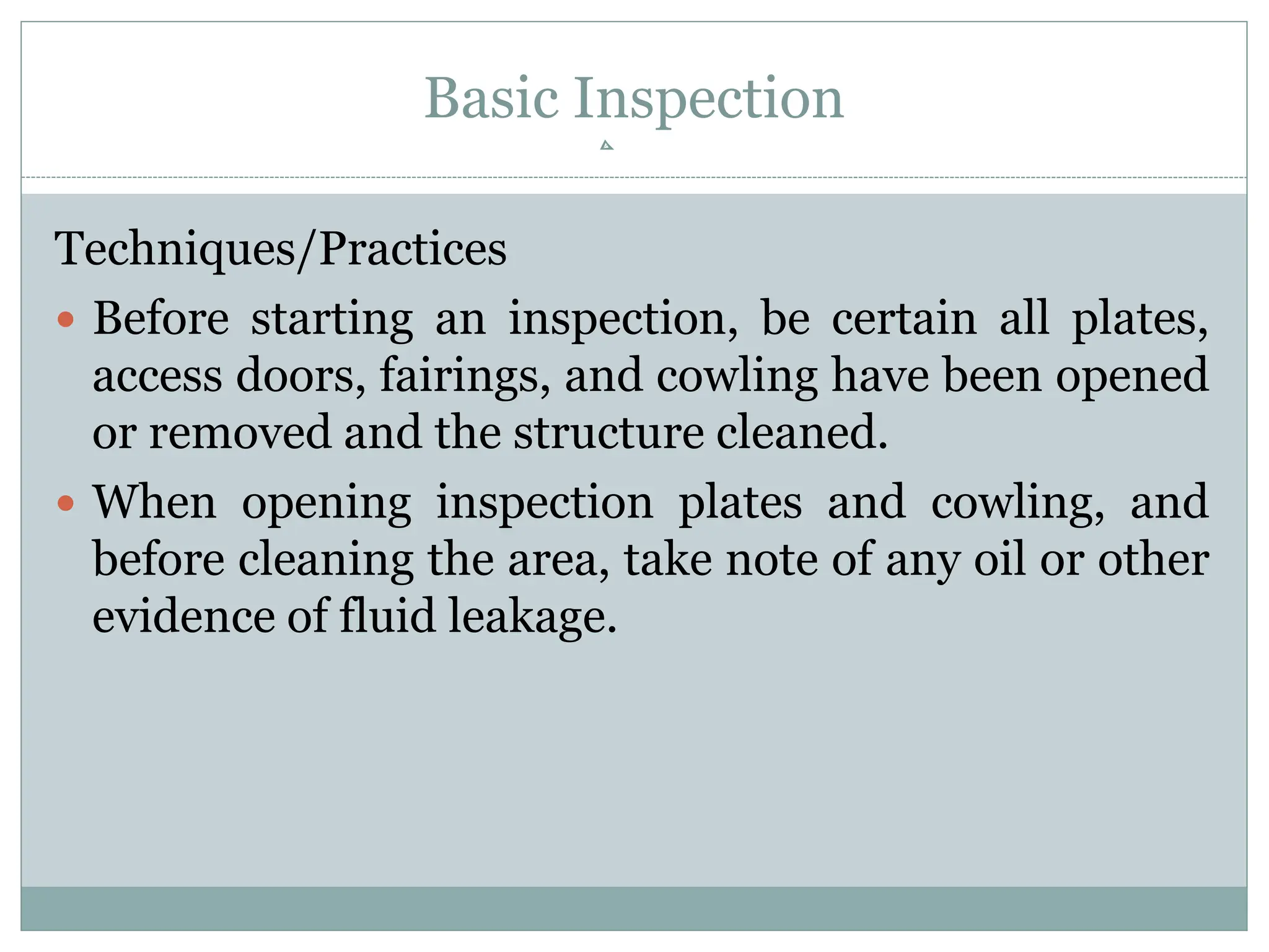 Basic Inspection
Techniques/Practices
 Before starting an inspection, be certain all plates,
access doors, fairings, and cowling have been opened
or removed and the structure cleaned.
 When opening inspection plates and cowling, and
before cleaning the area, take note of any oil or other
evidence of fluid leakage.
 