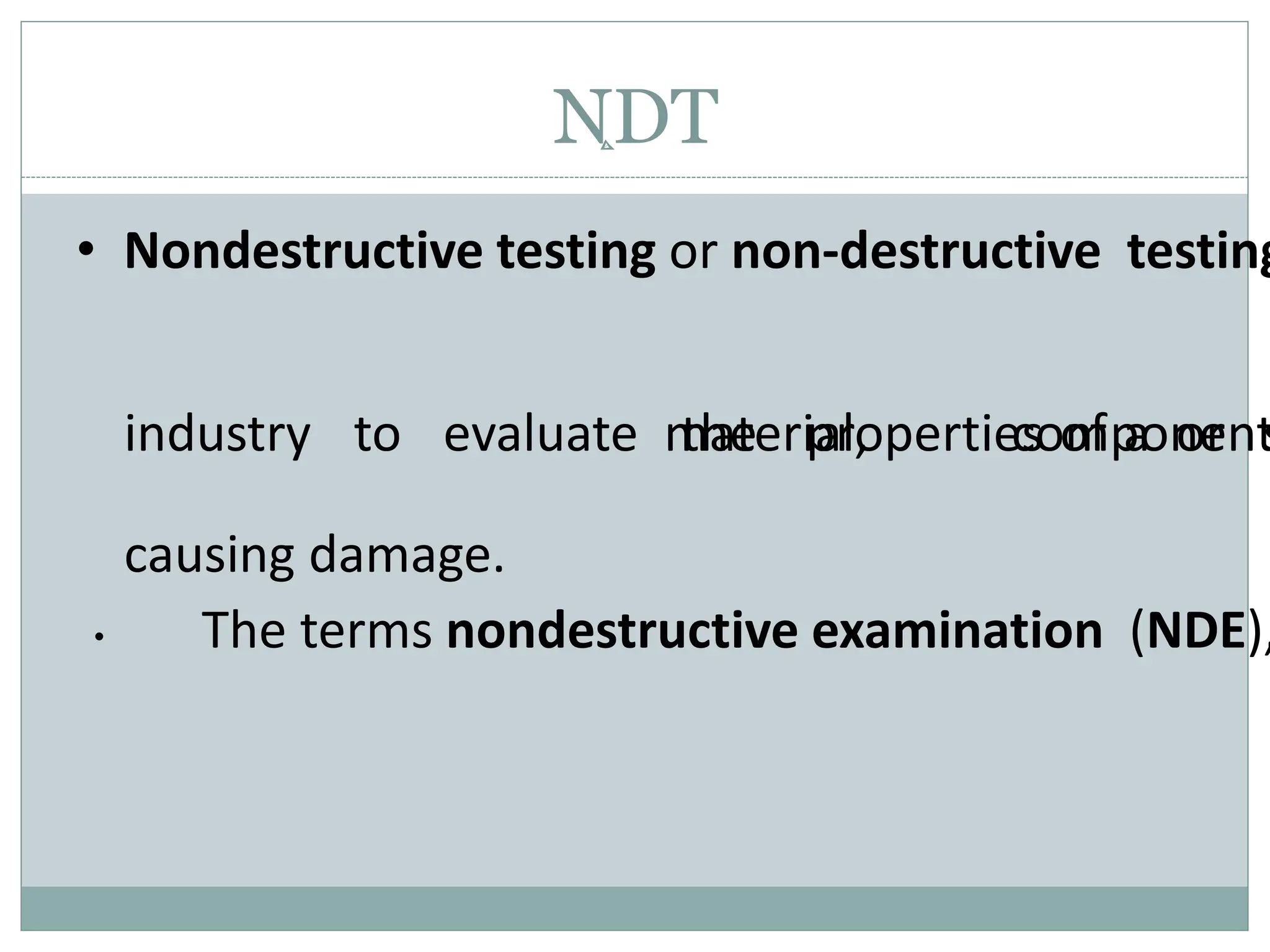 NDT
• Nondestructive testing or non-destructive testing
industry to evaluate material, component
the properties of a or s
causing damage.
• The terms nondestructive examination (NDE),
 