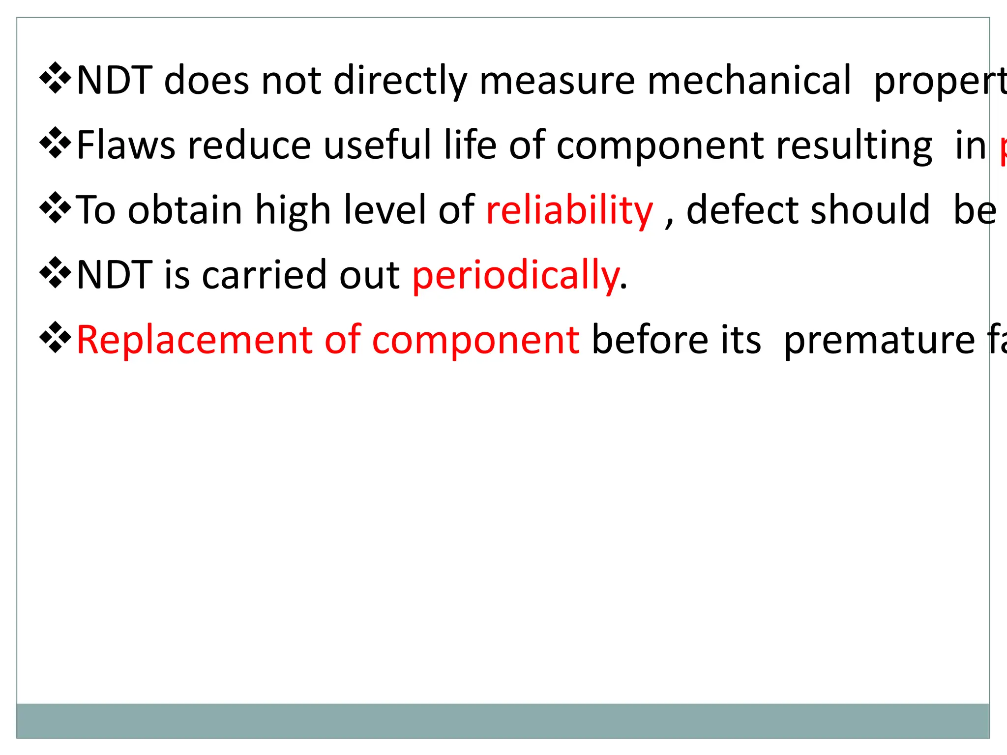 NDT does not directly measure mechanical propert
Flaws reduce useful life of component resulting in p
To obtain high level of reliability , defect should be
NDT is carried out periodically.
Replacement of component before its premature fa
 