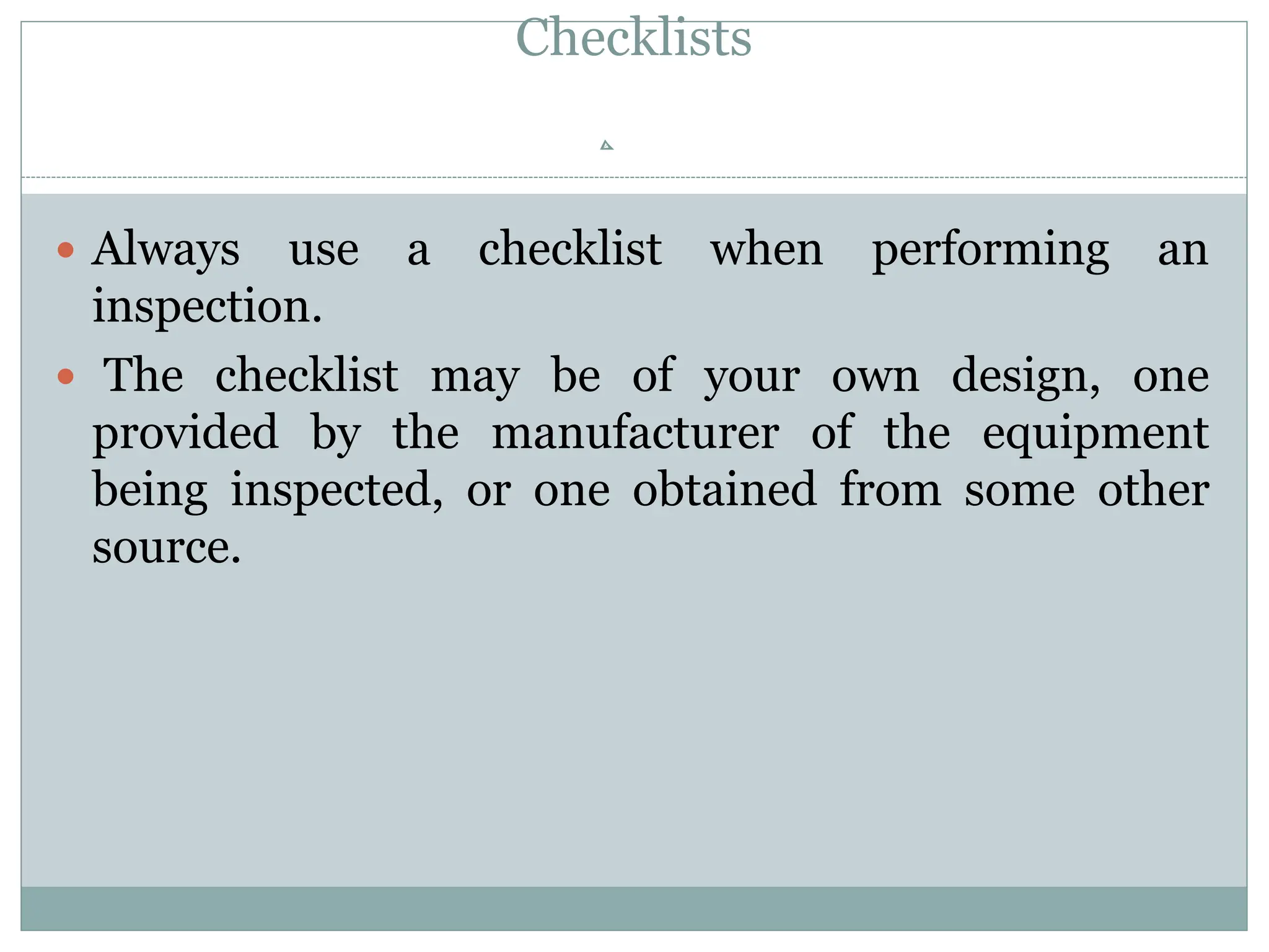 Checklists
 Always use a checklist when performing an
inspection.
 The checklist may be of your own design, one
provided by the manufacturer of the equipment
being inspected, or one obtained from some other
source.
 