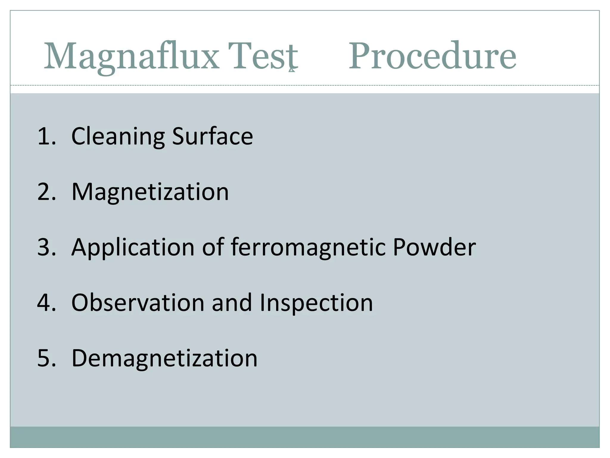 Magnaflux Test Procedure
1. Cleaning Surface
2. Magnetization
3. Application of ferromagnetic Powder
4. Observation and Inspection
5. Demagnetization
 