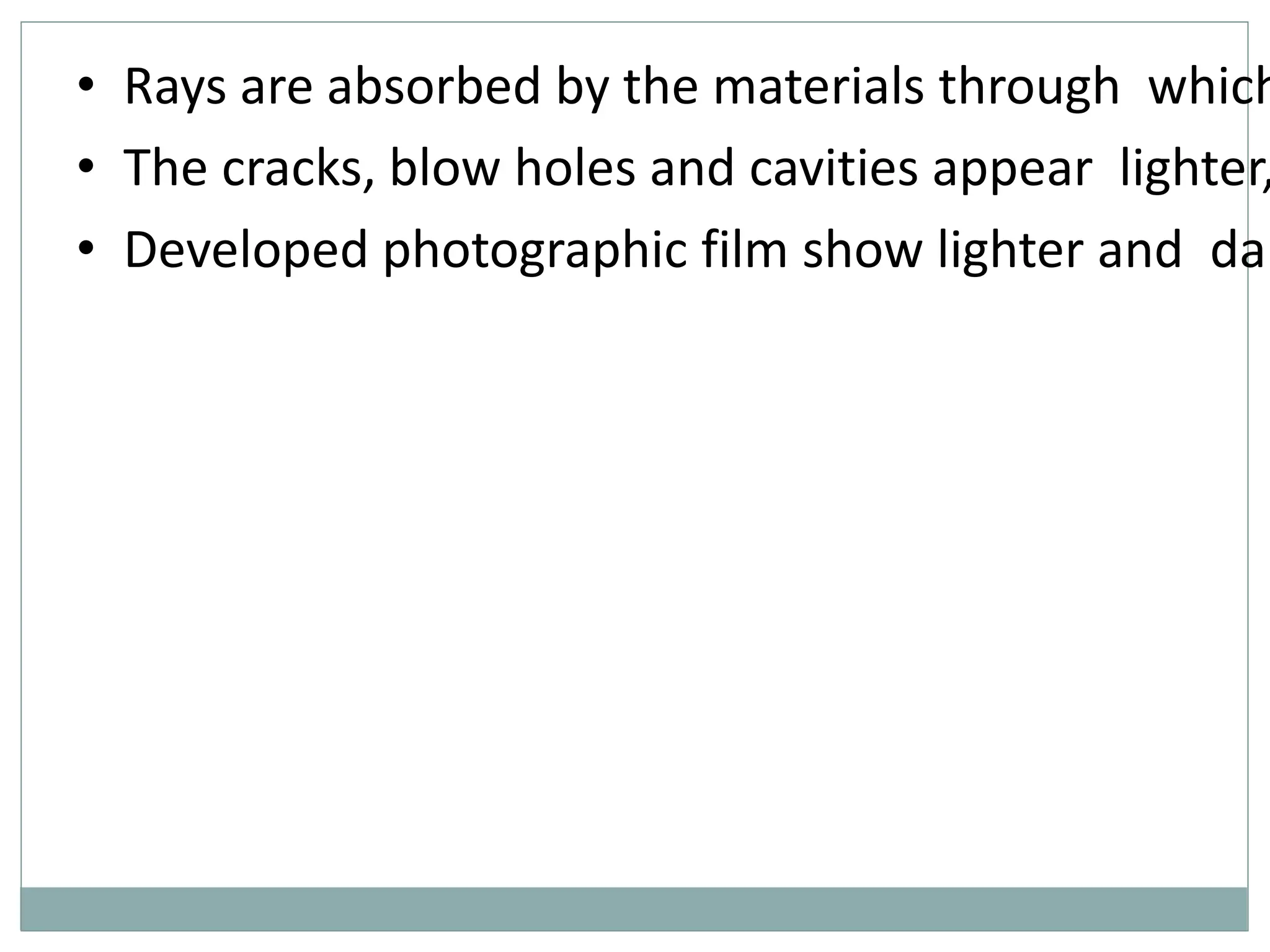 • Rays are absorbed by the materials through which
• The cracks, blow holes and cavities appear lighter,
• Developed photographic film show lighter and dar
 