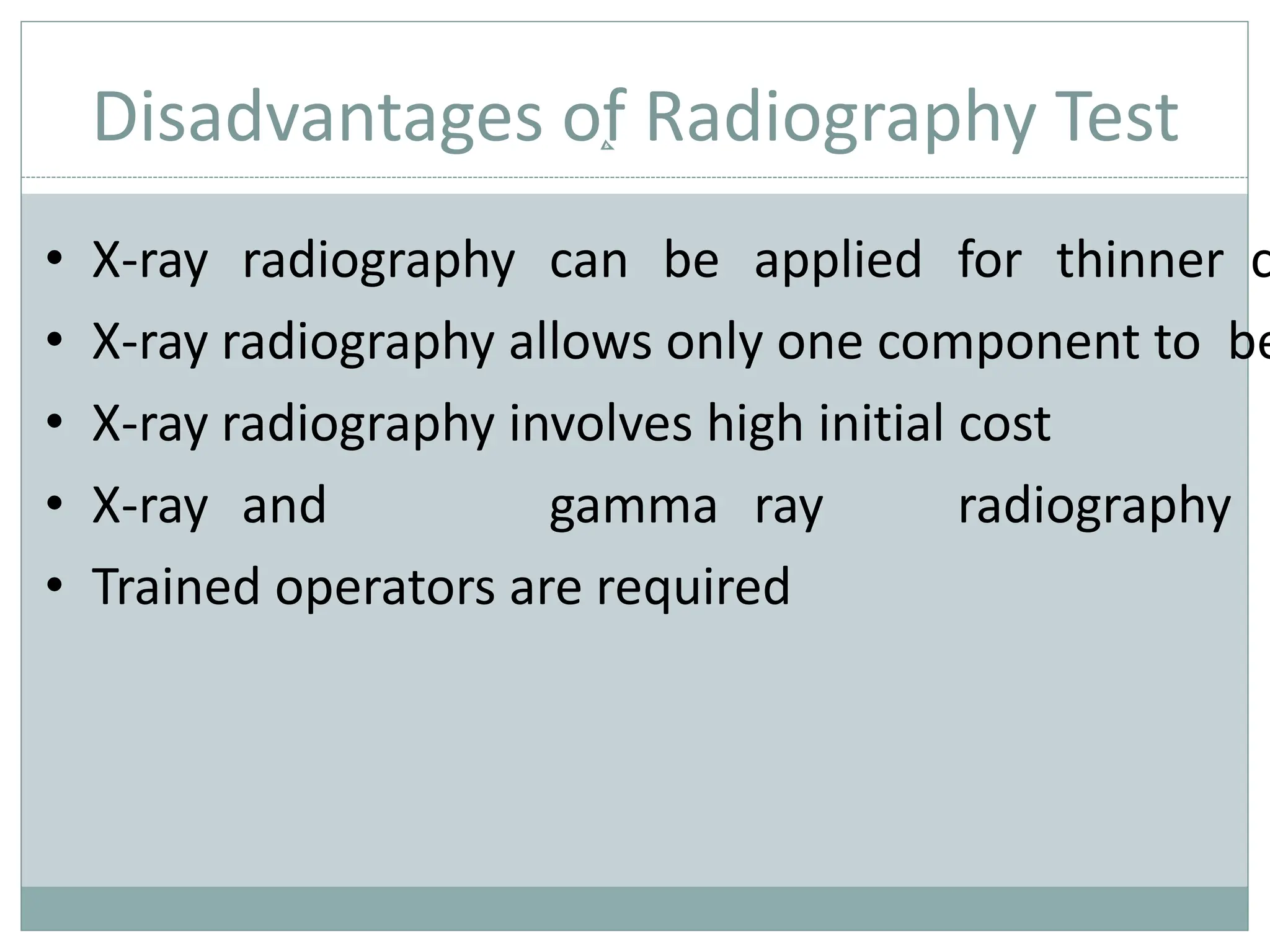 Disadvantages of Radiography Test
• X-ray radiography can be applied for thinner c
• X-ray radiography allows only one component to be
• X-ray radiography involves high initial cost
• X-ray and gamma ray radiography
• Trained operators are required
 