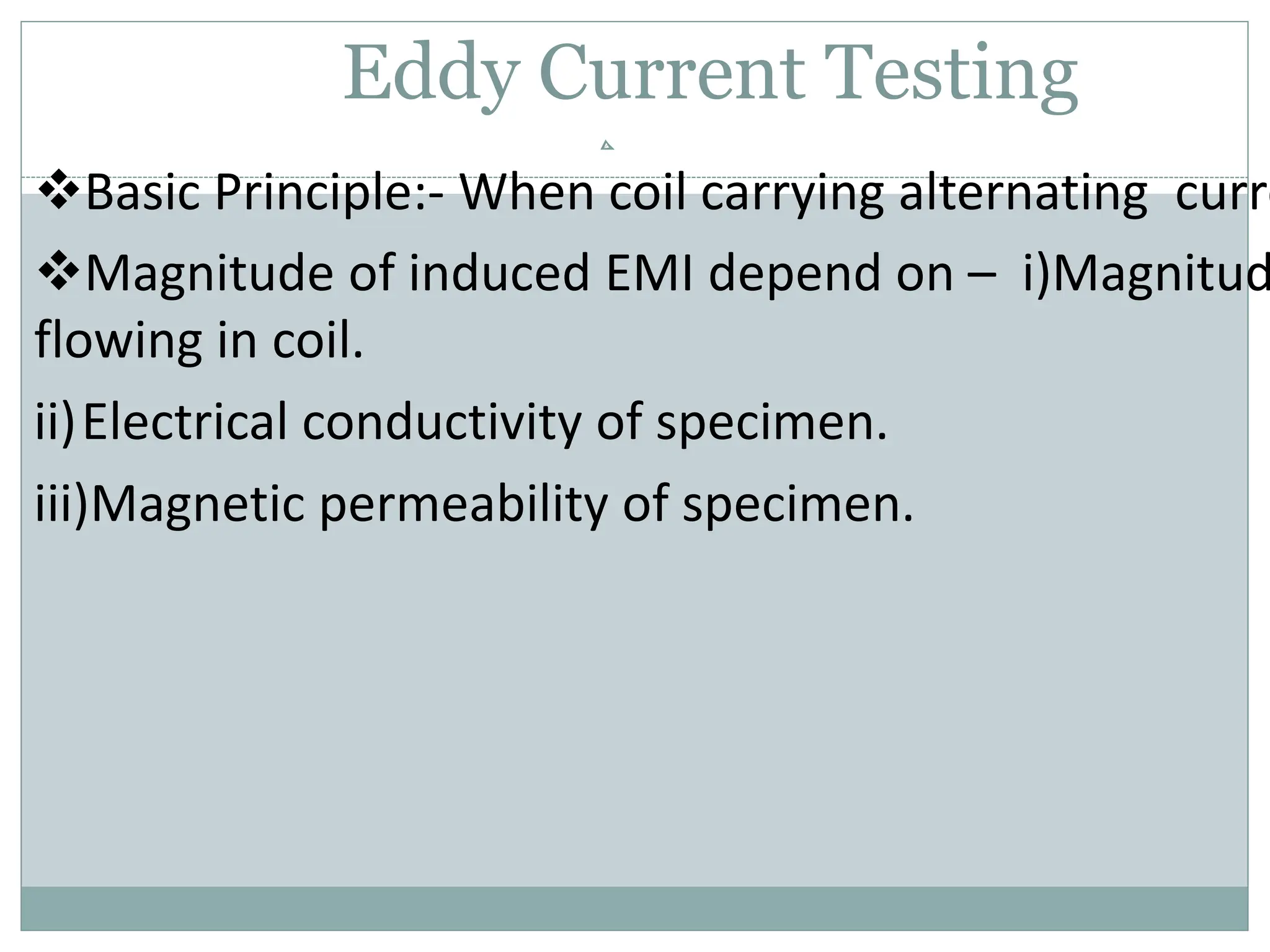 Eddy Current Testing
Basic Principle:- When coil carrying alternating curre
Magnitude of induced EMI depend on – i)Magnitud
flowing in coil.
ii)Electrical conductivity of specimen.
iii)Magnetic permeability of specimen.
 