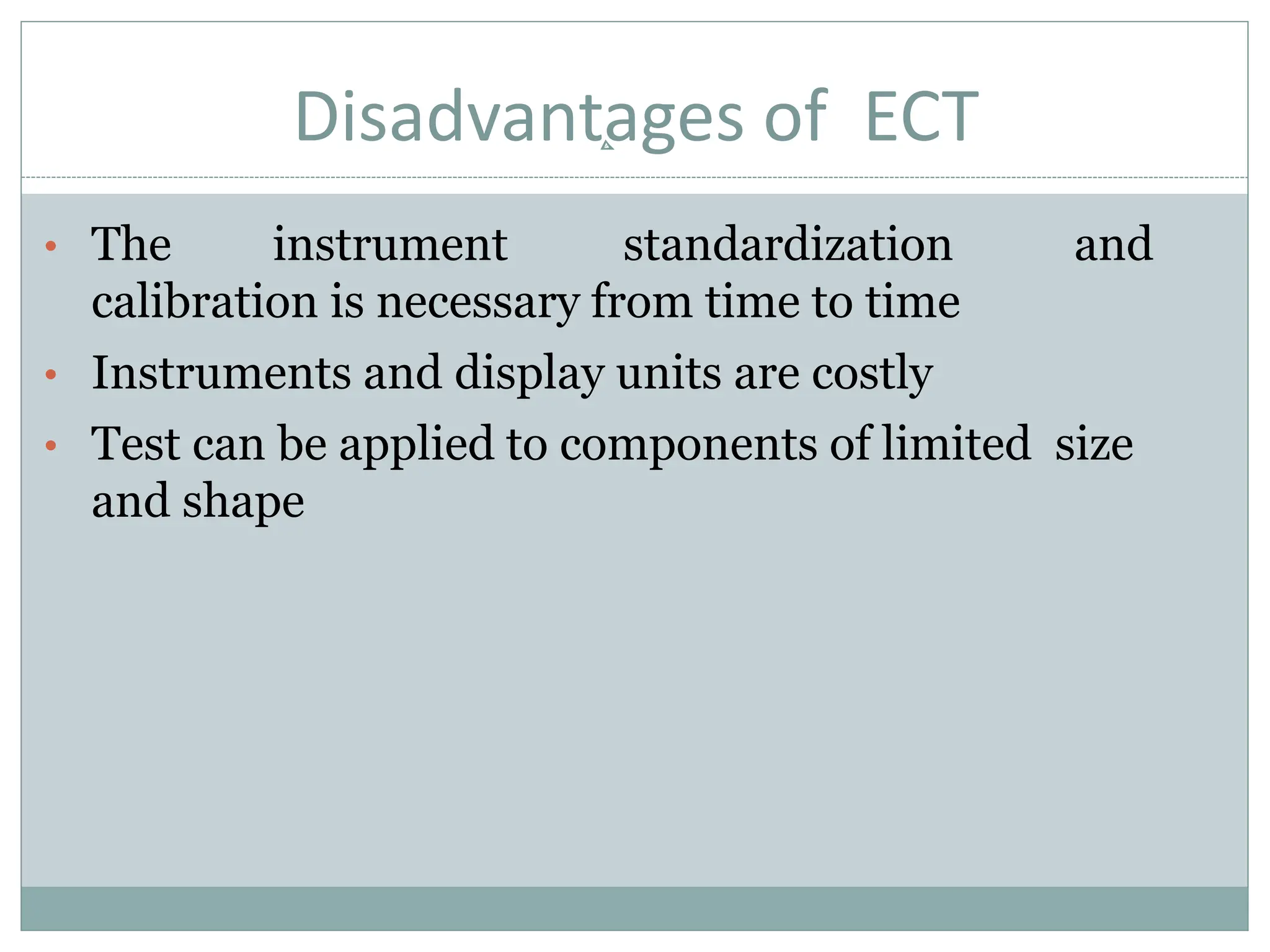 Disadvantages of ECT
• The instrument standardization and
calibration is necessary from time to time
• Instruments and display units are costly
• Test can be applied to components of limited size
and shape
 