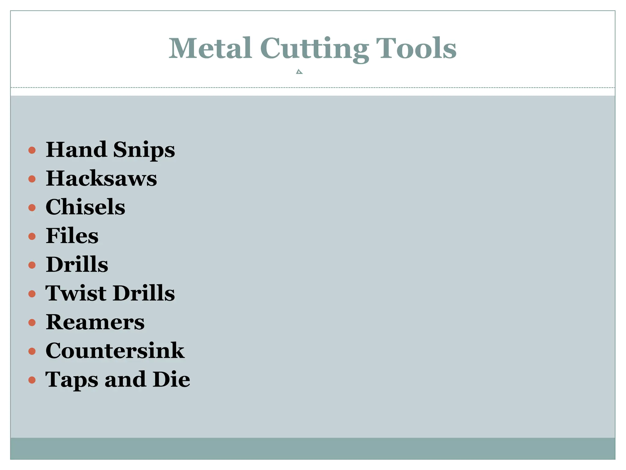 Metal Cutting Tools
 Hand Snips
 Hacksaws
 Chisels
 Files
 Drills
 Twist Drills
 Reamers
 Countersink
 Taps and Die
 