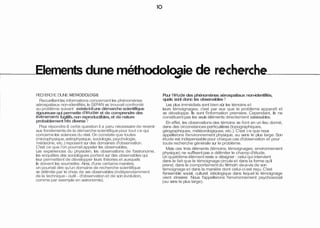 Elements dune méthodoloaie de rechercha 
RECHERCHE D'UNE METHODOLOGIE 
Recueillant les informations concernant les phénomènes 
aérospatiaux non-identifiés, le GEPAN se trouvait confronté 
au problème suivant : existe-t-il une démarche scientifique 
rigoureuse qui permette d'etudier et de comprendre des 
evénements fugitifs, non reproductibles, et de nature 
probablement tres diverse ? 
Pour répondre à cette question il a paru nécessaire de revenir 
aux fondements de la démarche scientifique pour tout ce qui 
concerne les sciences du réel. On constate que toutes 
(microphysique, astrophysique, sociologie, psychologie, 
médecine, etc.) reposent sur des domaines d'observation. 
C'est ce que l'on pourrait appeler les observables. 
Les expériences du physicien, les observations de l'astronome, 
les enquêtes des sociologues portent sur des observables qui 
leur permettent de développer leurs théories et auxquels 
ils doivent les soumettre. Ainsi, d'une certaine manière, 
on pourrait dire qu'un domaine de recherche scientifique 
se délimite par le choix de ses observables (indépendamment 
de la technique - outil - d'observation et de son évolution, 
comme par exemple en astronomie). 
Pour l'étude des phénomènes aérospatiaux non-identifiés, 
quels sont donc les observables ? 
Les plus immédiats sont bien sûr les témoins et 
leurs témoignages; c'est par eux que le problème apparaît et 
se développe. Ils sont l'information premiere. Cependant, ils ne 
constituent pas les seuls éléments directement saisissables. 
En effet, les observations des témoins se font en un lieu donné, 
dans des circonstances particulieres (topographiques, 
géographiques, météorologiques, etc.). C'est ce que nous 
appellerons l'environnement physique, au sens le plus large. Son 
étude est indispensable pour chaque cas d'observation et pour 
toute recherche générale sur le problème. 
Mais ces trois éléments (témoins, témoignages, environnement 
physique) ne suffisent pas a délimiter le champ d'étude. 
Un quatriëme élément reste a désigner : celui qui intervient 
dans le fait que le témoignage circule et dans la forme qu'il 
prend, dans le comportement du témoin vis-a-vis de son 
témoignage et dans la maniëre dont celui-ci est reçu. C'est 
t'ensemble social, culturel. idéologique dans lequel le témoignage 
vient s'insérer. Nous l'appellerons l'environnement psychosocial 
(au sens le plus large). 
 