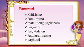 Panunuri
Kritisismo
Pamumuna
matalinong pagbabasa
Pag-aaral
Pagtatalakay
Pagpapaliwanag
paghatol
 