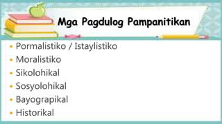 Mga Pagdulog Pampanitikan
 Pormalistiko / Istaylistiko
 Moralistiko
 Sikolohikal
 Sosyolohikal
 Bayograpikal
 Historikal
 