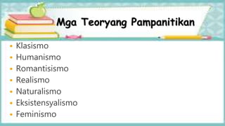 Mga Teoryang Pampanitikan
 Klasismo
 Humanismo
 Romantisismo
 Realismo
 Naturalismo
 Eksistensyalismo
 Feminismo
 