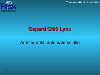 Your security is our priority




        Gepard GM6 Lynx

    Anti-terrorist, anti-material rifle




1
 