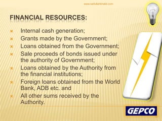 Financial Resources:Internal cash generation; Grants made by the Government; Loans obtained from the Government; Sale proceeds of bonds issued under the authority of Government; Loans obtained by the Authority from the financial institutions; Foreign loans obtained from the World Bank, ADB etc. and All other sums received by the Authority. 10www.saifullahkhalid.com