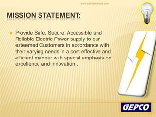 Provide Safe, Secure, Accessible and Reliable Electric Power supply to our esteemed Customers in accordance with their varying needs in a cost effective and efficient manner with special emphasis on excellence and innovation .Mission Statement:21www.saifullahkhalid.com