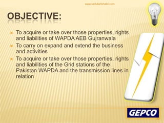 To acquire or take over those properties, rights and liabilities of WAPDA AEB Gujranwala To carry on expand and extend the business and activities To acquire or take over those properties, rights and liabilities of the Grid stations of the Pakistan WAPDA and the transmission lines in relation Objective:22www.saifullahkhalid.com