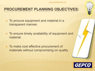 To procure equipment and material in a transparent manner. To ensure timely availability of equipment and material. To make cost effective procurement of materials without compromising on quality Procurement Planning Objectives:28www.saifullahkhalid.com