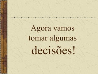 Agora vamos  tomar algumas  decisões! 