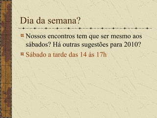 Dia da semana? Nossos encontros tem que ser mesmo aos sábados? Há outras sugestões para 2010? Sábado a tarde das 14 às 17h 