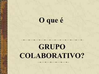 O que é  GRUPO COLABORATIVO? 