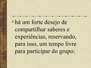 há um forte desejo de compartilhar saberes e experiências, reservando, para isso, um tempo livre para participar do grupo;   