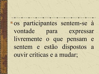os participantes sentem-se à vontade para expressar livremente o que pensam e sentem e estão dispostos a ouvir críticas e a mudar; 