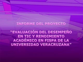 INFORME DEL PROYECTO“EVALUACIÓN DEL DESEMPEÑO EN TIC Y RENDIMIENTO ACADÉMICO EN FISPA DE LA UNIVERSIDAD VERACRUZANA”