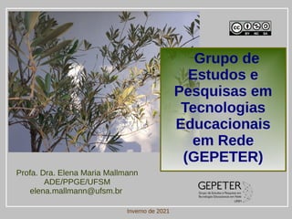 Grupo de
Estudos e
Pesquisas em
Tecnologias
Educacionais
em Rede
(GEPETER)
Inverno de 2021
Profa. Dra. Elena Maria Mallmann
ADE/PPGE/UFSM
elena.mallmann@ufsm.br
 