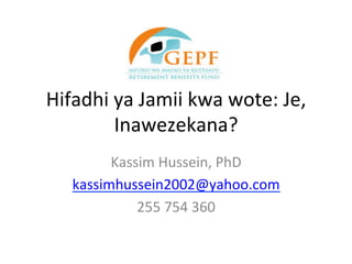 Hifadhi	ya	Jamii	kwa	wote:	Je,	
Inawezekana?	
Kassim	Hussein,	PhD	
kassimhussein2002@yahoo.com	
255	754	360	
 