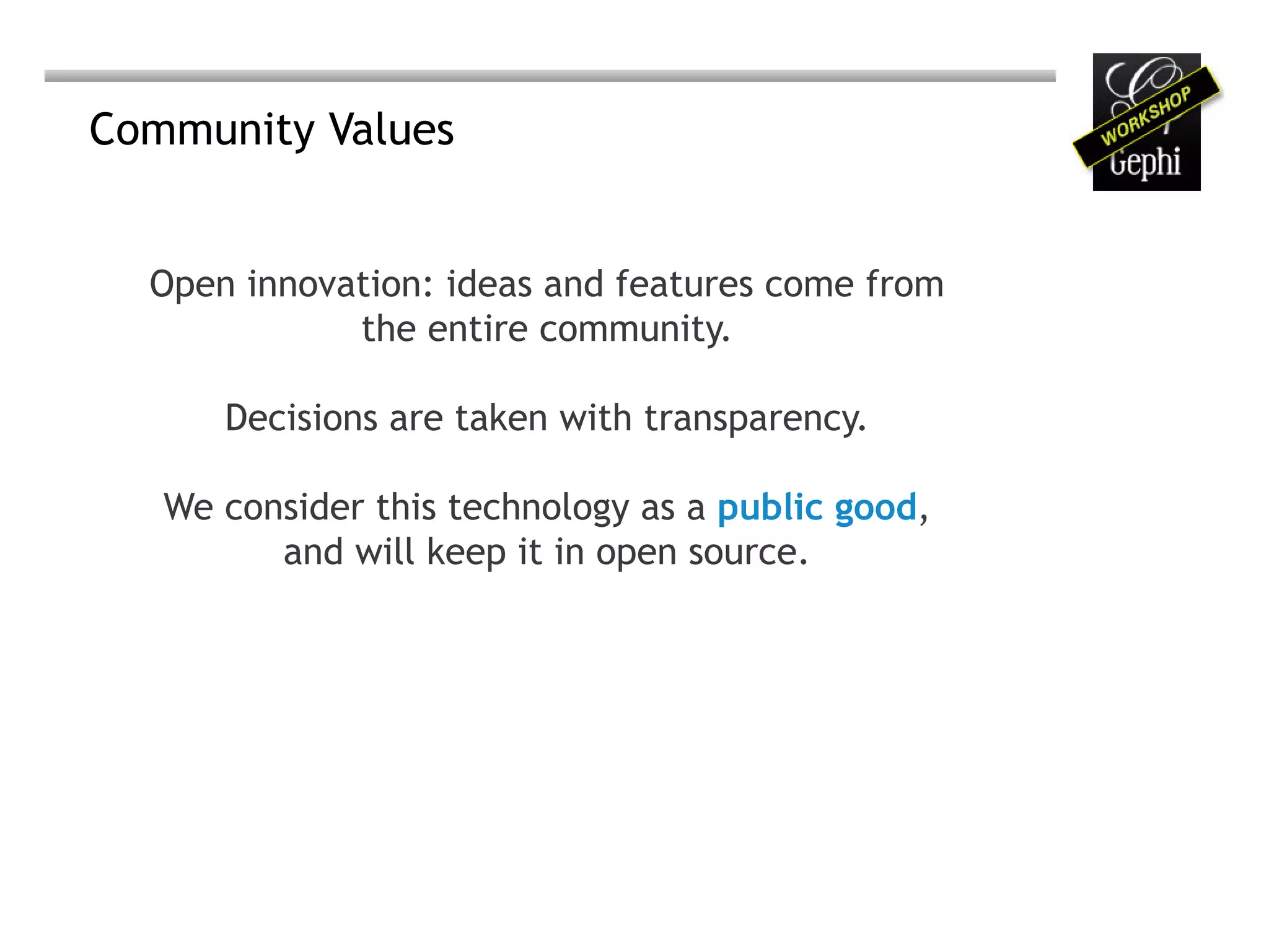 Community Values


  Open innovation: ideas and features come from
             the entire community.

      Decisions are taken with transparency.

   We consider this technology as a public good,
         and will keep it in open source.
 