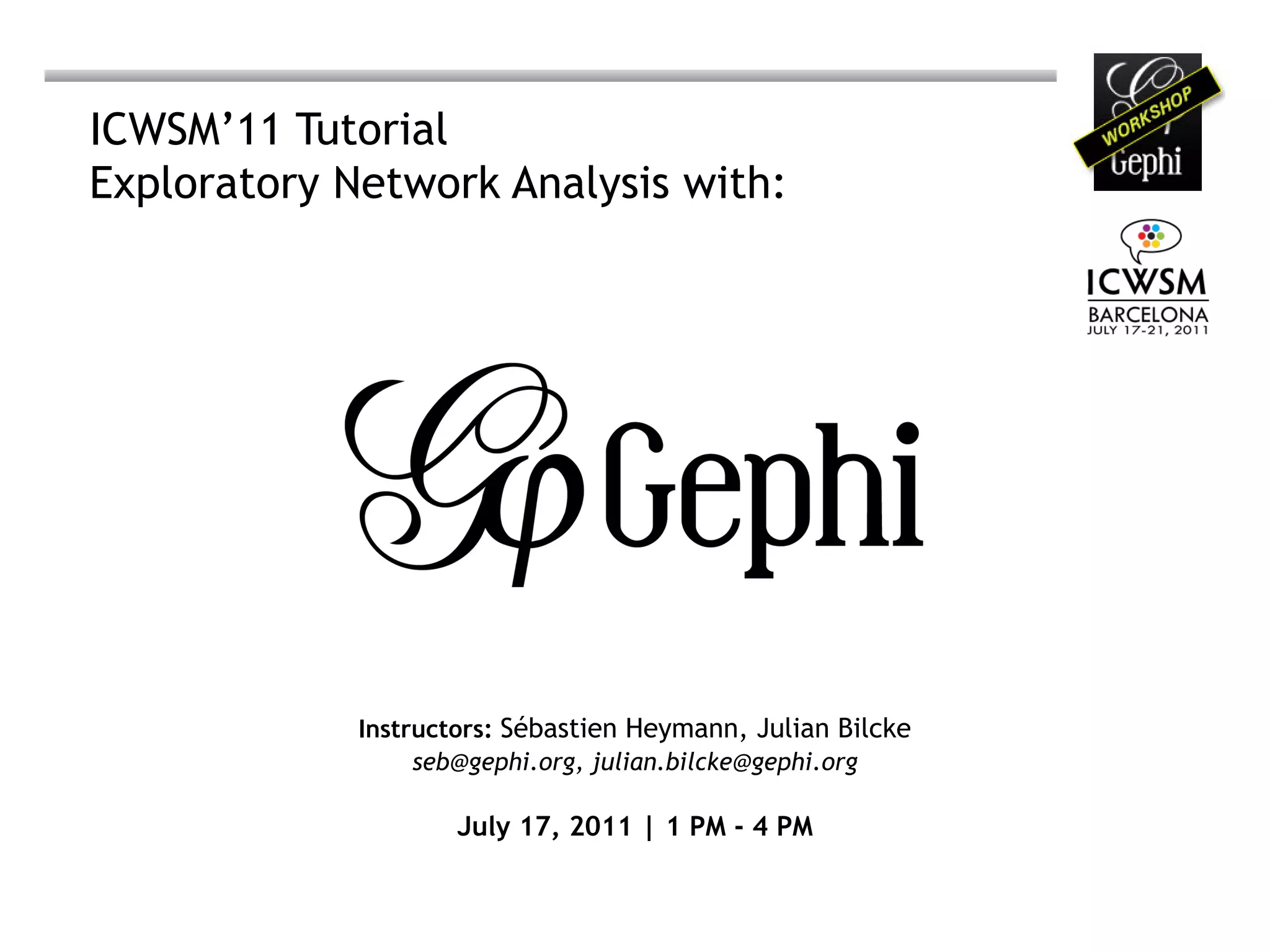 ICWSM’11 Tutorial
Exploratory Network Analysis with:




             Instructors: Sébastien Heymann, Julian Bilcke
                  seb@gephi.org, julian.bilcke@gephi.org

                     July 17, 2011 | 1 PM - 4 PM
 