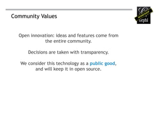 Community Values


  Open innovation: ideas and features come from
             the entire community.

      Decisions are taken with transparency.

   We consider this technology as a public good,
         and will keep it in open source.
 