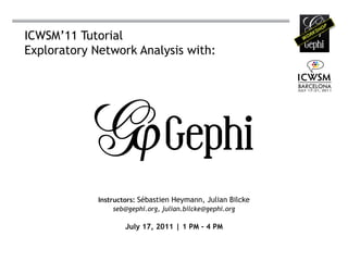 ICWSM’11 Tutorial
Exploratory Network Analysis with:




             Instructors: Sébastien Heymann, Julian Bilcke
                  seb@gephi.org, julian.bilcke@gephi.org

                     July 17, 2011 | 1 PM - 4 PM
 