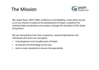 The Mission
We, Gephi Team, INIST-CNRS, Linkfluence and WebAtlas, invite others to join
us on our mission to advance the d...
