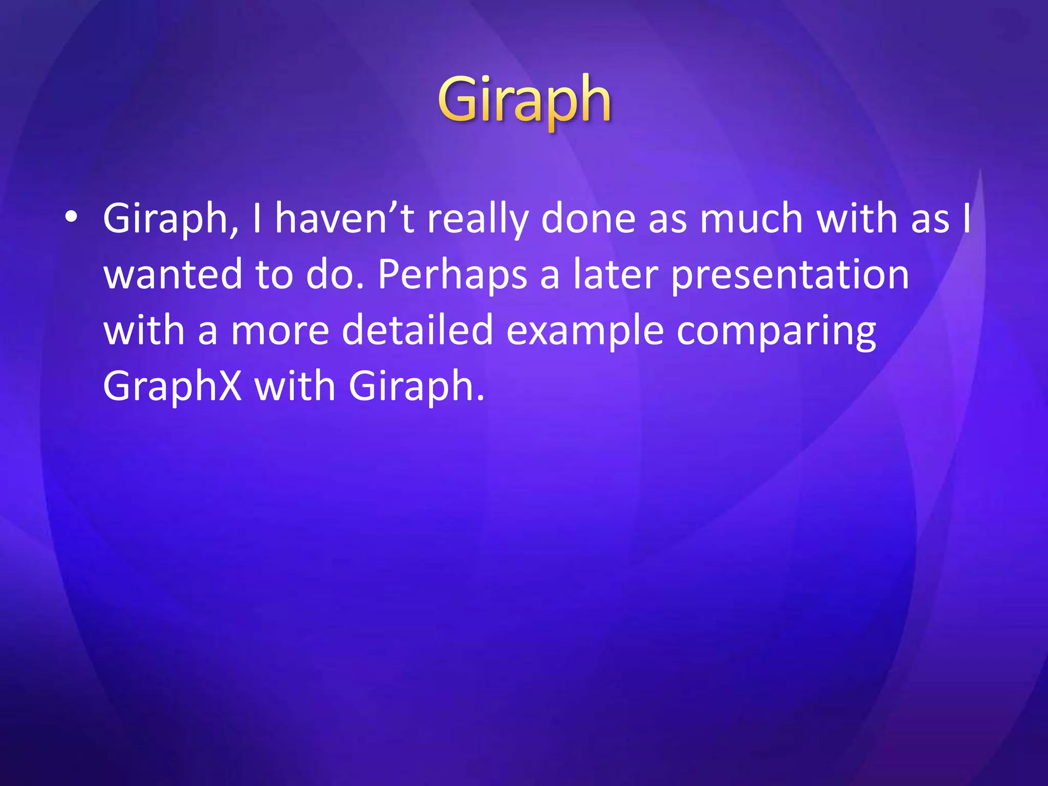 • Giraph, I haven’t really done as much with as I 
wanted to do. Perhaps a later presentation 
with a more detailed example comparing 
GraphX with Giraph. 
 