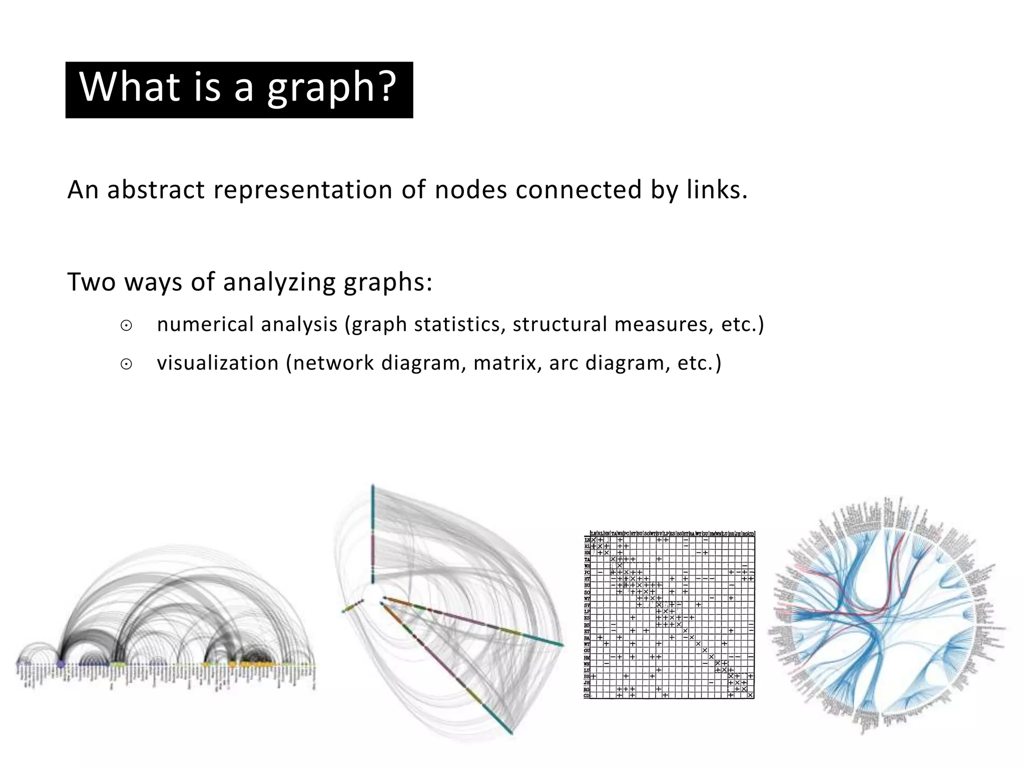 Basic ideas
What is a graph?
An abstract representation of nodes connected by links.
Two ways of analyzing graphs:
☉ numerical analysis (graph statistics, structural measures, etc.)
☉ visualization (network diagram, matrix, arc diagram, etc.)
 