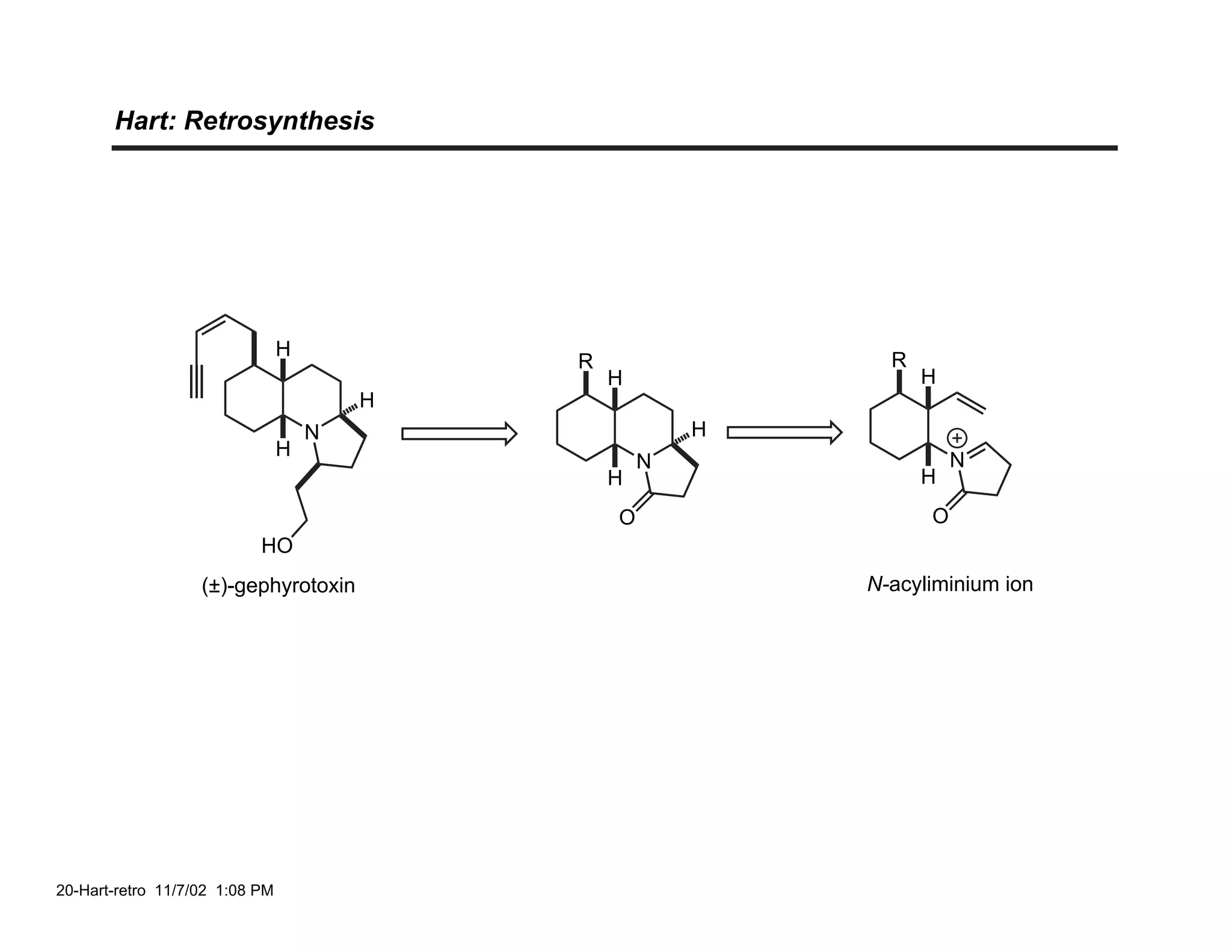 Hart: Retrosynthesis




                                H
                                            R                 R
                                                H                 H
                                        H
                                    N                   H
                                H
                                                    N                 N
                                                H                 H
                                                O                 O
                           HO
                   (±)-gephyrotoxin                         N-acyliminium ion




20-Hart-retro 11/7/02 1:08 PM
 