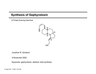 Synthesis of Gephyrotoxin
            A Friday Evening Seminar



                                                      H

                                                                H
                                                      H N

                                                           H

                                                     HO


            Jonathan R. Scheerer

             8 November 2002

            Keywords: gephyrotoxin, alkaloid, total synthesis


01-geph title 11/8/02 9:30 AM
 