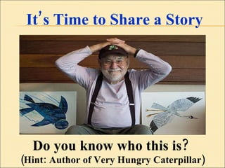 It’s Time to Share a Story Do you know who this is?  (Hint: Author of Very Hungry Caterpillar) 