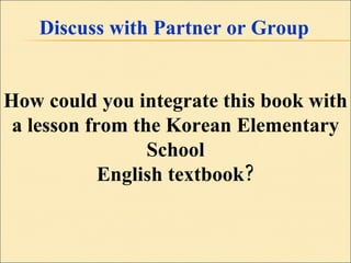 Discuss with Partner or Group How could you integrate this book with a lesson from the Korean Elementary School English textbook? 