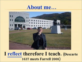 About me… I  reflect  therefore I teach.  (Descarte 1637 meets Farrell 2008) 
