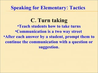 Speaking for Elementary: Tactics C. Turn taking Teach students how to take turns Communication is a two way street  After each answer by a student, prompt them to continue the communication with a question or suggestion. 