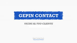 Gepin Contact S.p.A.
VICINI AL TUO CLIENTE
GEPIN CONTACT
 